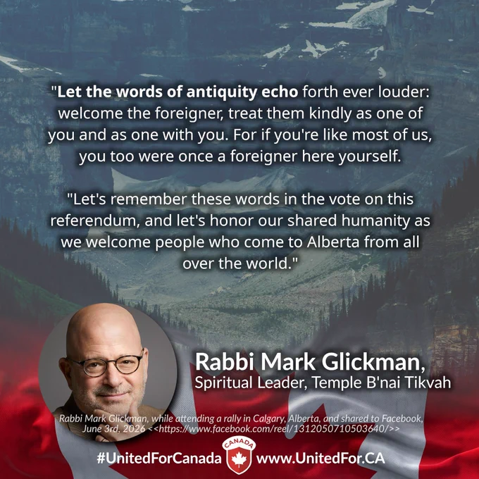 Rabbi Mark Glickman: "...to the extent that we continually affirm our great tradition of welcoming and remain resolute in our opposition to those who would have us turn away the outsider.

Let the words of antiquity echo forth ever louder: welcome the foreigner, treat them kindly as one of you, and as one with you. For if you're like most of us, you too were once a foreigner here yourself.

Let's... let's remember these words in the vote on this referendum, and let's honor our shared humanity as we welcome people who come to Alberta from all over the world. Thank you."