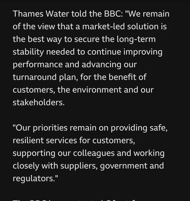 Thames water told the BBC we remain of the view that w market led solution is the best way to secure the long term stability needed to continue improving performance and advancing our turnaround plan for the benefit of customers, the environment and our stakeholders 