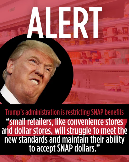 IMAGE Trump making a face under the text "ALERT"

Text "Trump's administration is restricting SNAP benefits 'small retailers, like convenience stores and dollar stores, will struggle to meet the new standards and maintain their ability to accept SNAP dollars." 