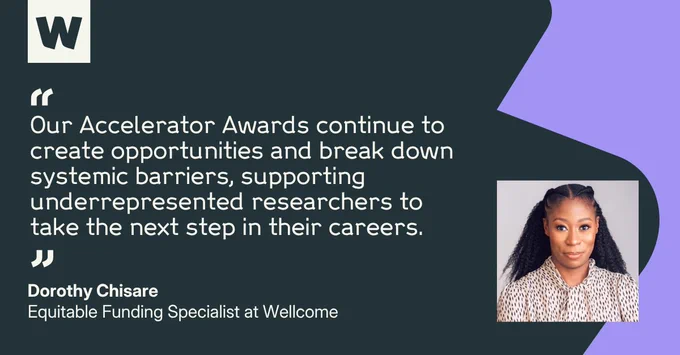 Dorothy Chisare, Equitable Funding Specialist at Wellcome, says: "Our Accelerator Awards continue to create opportunities and break down systemic barriers, supporting underrepresented researchers to take the next step in their careers."