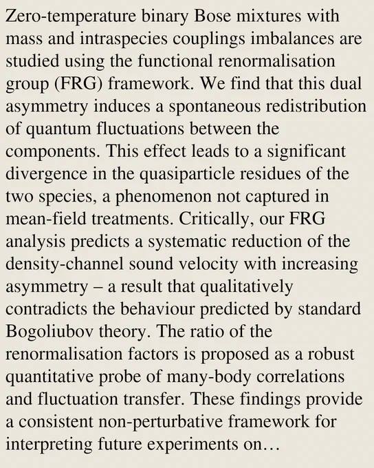 Zero-temperature binary Bose mixtures with mass and intraspecies couplings imbalances are studied using the functional renormalisation group (FRG) framework. We find that this dual asymmetry induces a spontaneous redistribution of quantum fluctuations between the components. This effect leads to a significant divergence in the quasiparticle residues of the two species, a phenomenon not captured in mean-field treatments. Critically, our FRG analysis predicts a systematic reduction of the density-channel sound velocity with increasing asymmetry – a result that qualitatively contradicts the behaviour predicted by standard Bogoliubov theory. The ratio of the renormalisation factors is proposed as a robust quantitative probe of many-body correlations and fluctuation transfer. These findings provide a consistent non-perturbative framework for interpreting future experiments on heterogeneous mixtures.