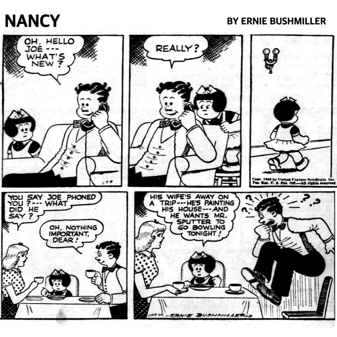 P1- MR. SPUTTER ANSWERS THE TELEPHONE: OH, HELLO JOE ---
WHAT'S NEW ?

P2- UNBEKNOWNST TO MR.SPUTTER NANCY IS BEHIND HIM, LISTENING IN ON HIS TELEPHONE CONVERSATION 

MR.SPUTTER STILL ON THE TELEPHONE: REALLY?

P3- NANCY QUIETLY WALKS AWAY 

P4- NANCY AND MR. AND MRS. SPUTTER ARE HAVING SUPPER

MRS. SPUTTER: YOU SAY JOE PHONED YOU ? --- WHAT DID HE SAY?

MR.SPUTTER: OH, NOTHING
IMPORTANT, DEAR!

P4- NANCY: HIS WIFE'S AWAY ON
A TRIP -- HE'S PAINTING HIS HOUSE 
--- AND HE WANTS MR. SPUTTER TO GO BOWLING TONIGHT!

MR. SPUTTER IS SO SHOCKED AND SURPRISED THAT NANCY KNOWS WHAT WAS SAID ON THE TELEPHONE THAT HE LEAPED OUT OF HIS CHAIR