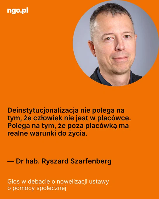 Tekst: Deinstytucjonalizacja nie polega na tym, że człowiek nie jest w placówce. Polega na tym, że poza placówką ma realne warunki do życia. - Dr hab. Ryszard Szarfenberg. W prawym, górnym rogu, w okrągłej ramce zdjęcie: mężczyzna, krótkie włosy, ciemna koszula, lekko bokiem do obiektywu, patrzy prosto w obiektyw. Dominujące tło całej grafiki pomarańczowe. 