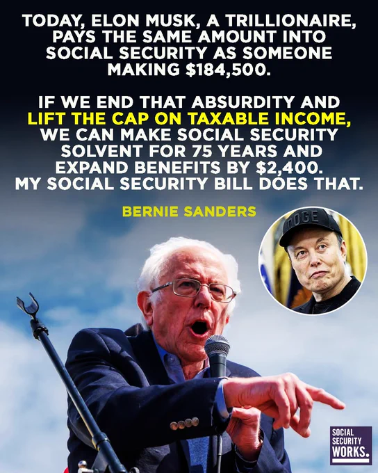 A graphic with a photo of Senator Bernie Sanders and a superimposed photo of Elon Musk. The text says, "TODAY, ELON MUSK, A TRILLIONAIRE, PAYS THE SAME AMOUNT INTO SOCIAL SECURITY AS SOMEONE MAKING $184,500. IF WE END THAT ABSURDITY AND LIFT THE CAP ON TAXABLE INCOME, WE CAN MAKE SOCIAL SECURITY SOLVENT FOR 75 YEARS AND EXPAND BENEFITS BY $2,400. MY SOCIAL SECURITY BILL DOES THAT. BERNIE SANDERS" 

