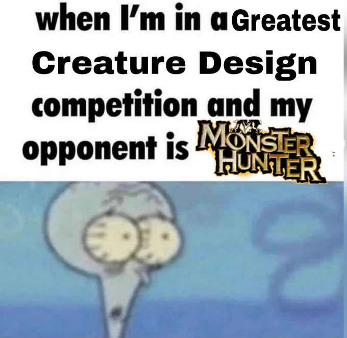 When I'm in a Greatest Creature Design competition and my opponent is Monster Hunter 