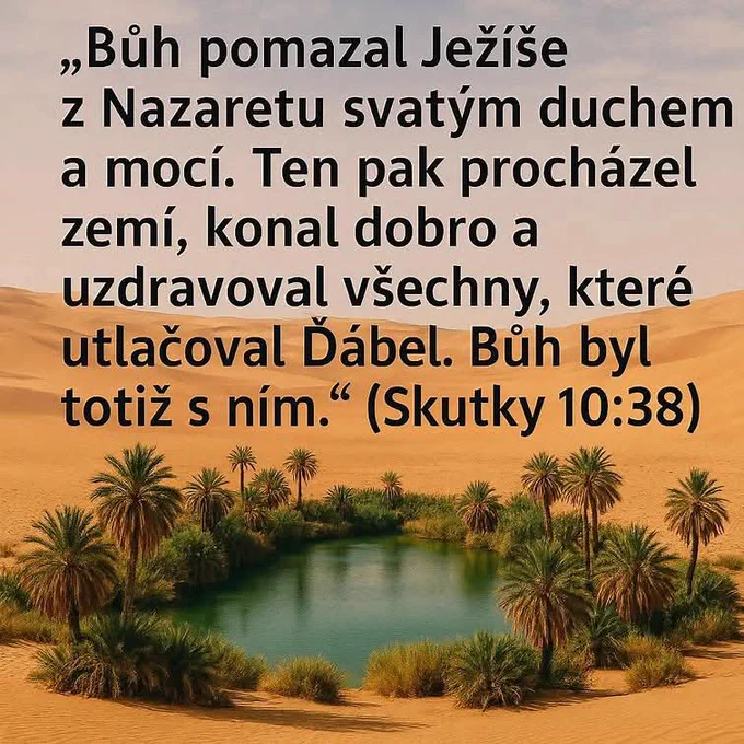 "Bůh pomazal Ježíše
z Nazaretu svatým duchem
a mocí. Ten pak procházel
zemí, konal dobro a
uzdravoval všechny, které
utlačoval Ďábel. Bůh byl
totiž s ním." (Skutky 10:38)