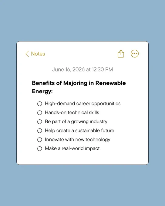 List of benefits for majoring in renewable energy including career opportunities and sustainability impact such as High-demand career opportunities, Hands-on technical skills, Be part of a growing industry, Help create a sustainable future, Innovate with new technology, and Make a real-world impact.