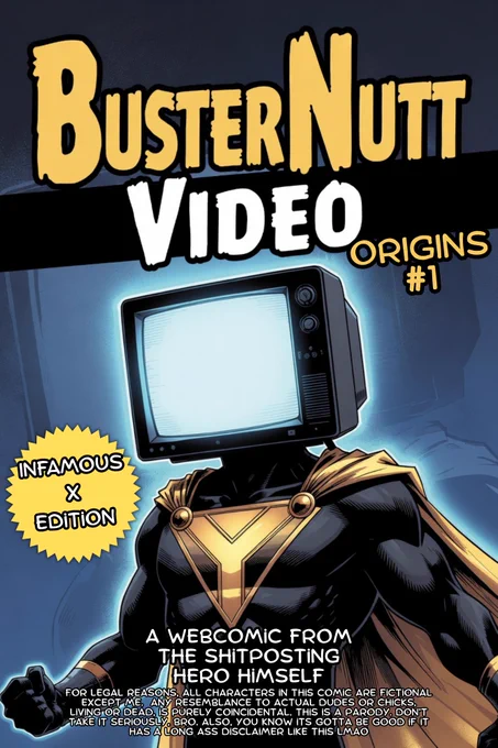BUSTER NUTT VIDEO ORIGINS #1 - INFAMOUS X EDITION. A WEBCOMIC FROM THE SHITPOSTING HERO HIMSELF. For legal reasons, all characters in this comic are fictional except me.  Any resemblance to actual dudes or chicks, living or dead, is purely coincidental. This is a parody. Don’t take it seriously, bro. Also, You know its gotta be good if it has a long ass Disclaimer like this LMAO