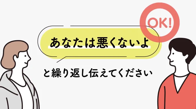 被害を見聞きしたら、周りの人に協力を求め、110番通報をしてください。そして、被害者の方に「あなたは悪くないよ」と伝えてください。