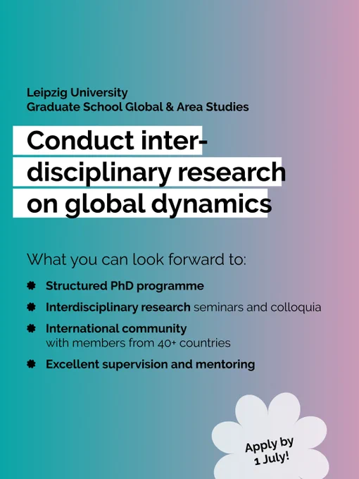 Colourful backround with following text: Leipzig University
Graduate School Global & Area Studies.
Conduct interdisciplinary research on global dynamics
What you can look forward to: Structured PhD programme, Interdisciplinary research seminars and colloquia, International community with members from 40  countries, Excellent supervision and mentoring. Apply 1 July!