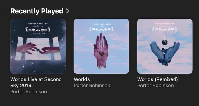 Recently Played (Apple Music):
- Worlds Live at Second Sky 2019 by Porter Robinson
- Worlds by Porter Robinson
- Worlds (Remixed) by Porter Robinson
