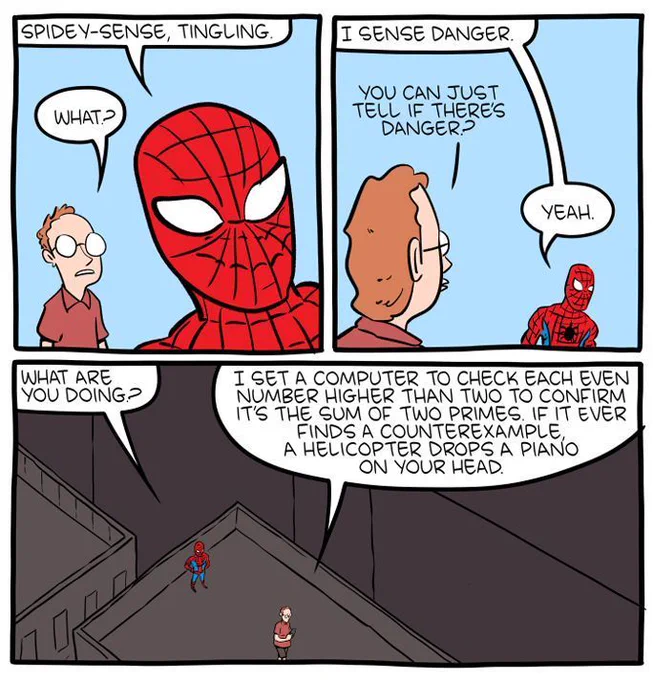 Part 1/2 of a 6-panel SMBC comic update. In this set of panels, a bespectacled man is talking to Spider-man on a rooftop. Spider-man says that his spidey-sense is tingling, and explains that this is how he senses danger. The man turns around to look at his phone. When Spider-man asks him what he is doing, the man answers "I set a computer to check each even number higher than two to confirm it’s the sum of two primes. if it ever finds a counterexample, a helicopter drops a piano on your head."