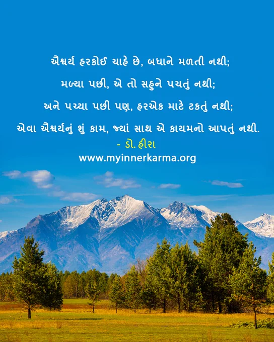 The Gujarati Quote from My Inner Karma, 
"ઐશ્વર્ય હરકોઈ ચાહે છે, બધાને મળતી નથી;
મળ્યા પછી, એ તો સહુને પચતું નથી;
અને પચ્યા પછી પણ, હરએક માટે ટકતું નથી;
એવા ઐશ્વર્યનું શું કામ, જ્યાં સાથ એ કાયમનો આપતું નથી."