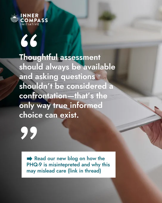 Background image:

Zoomed-in cropped photo of hands handing over a questionnaire to a person in green scrubs resembilng a health care professional

Text overlay—main text:

"Thoughtful assessment should always be available and asking questions shouldn’t be considered a confrontation—that’s the only way true informed choice can exist."

Text overlay—box callout:

Read our new blog on how the PHQ-9 is misintepreted and why this may mislead care (link in thread)