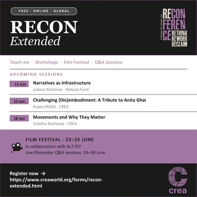 
Promotional poster for “RECON Extended,” a free online global series linked to the RECONFERENCE event. A black header features the title “RECON Extended” on the left and the RECONFERENCE logo with the tagline “Rethink, Rework, Reclaim” on the right. Below, purple text lists activities: “Teach-ins · Workshops · Film Festival · Q&A Sessions.” An “Upcoming Sessions” section highlights three events: “Narratives as Infrastructure” by Juliana Martinez (Nebula Fund) on 11 June; “Challenging (Dis)embodiment: A Tribute to Anita Ghai” by Rupsa Mallik (CREA) on 15 June; and “Movements and Why They Matter” by Srilatha Batliwala (CREA) on 18 June. A purple banner announces a film festival from 22–25 June in collaboration with ALT EFF, with live filmmaker Q&A sessions on 29–30 June. At the bottom, a registration link is displayed, and the CREA logo appears in the lower-right corner.