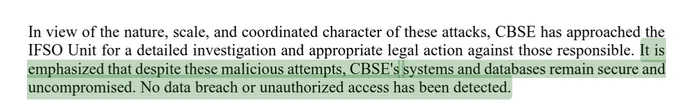 . It is emphasized that despite these malicious attempts, CBSE's systems and databases remain secure and
uncompromised. No data breach or unauthorized access has been detected.