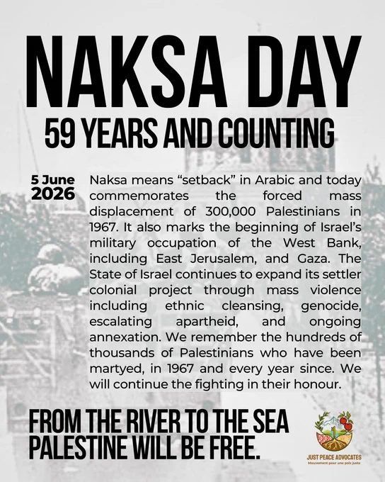 Black and white background photo of soldiers on the road to Al-Aqsa Mosque in 1967. Black text reads: Naksa Day. 59 Years and Counting. 5 June 2026: Naksa means “setback” in Arabic and today commemorates the forced mass displacement of 300,000 Palestinians in 1967. It also marks the beginning of Israel’s military occupation of the West Bank, including East Jerusalem, and Gaza. The State of Israel continues to expand its settler colonial project through mass violence including ethnic cleansing, genocide, escalating apartheid, and ongoing annexation. We remember the hundreds of thousands of Palestinians who have been martyed, in 1967 and every year since. We will continue the fighting in their honour. from the river to the sea Palestine will be free.