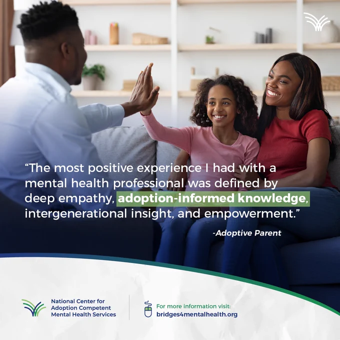 A mental health professional high-fives a child while a woman watches, highlighting adoption-informed care and empowerment, National Center for Adoption Competent Mental Health Services logo. "The most positive experience I had with a mental health professional was defined by deep empathy, adoption-informed knowledge, and intergenerational insight, and empowerment." Adoptive Parent "For more information visit: bridges4mentalhealth.org"