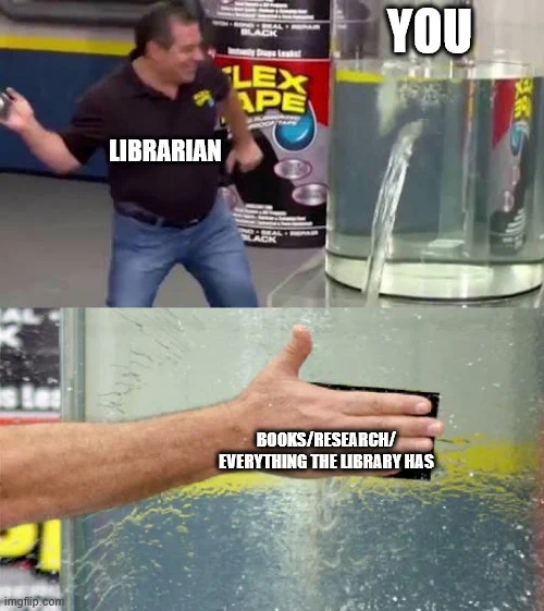 FlexTape meme. Top panel: A person in jeans and a polo standing to the left of a water container with a massive leak in it. Behind him is a sign with FlexTape on it. On the person is the text, "LIBRARIAN". On the water container, "YOU".
Bottom panel: A hand slapping a piece of tape over the water container with the leak covering it. The hand has the text, "BOOKS/RESEARCH/EVERYTHING THE LIBRARY HAS".