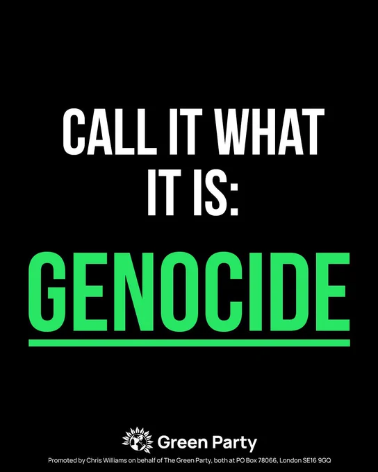 CALL IT WHAT
IT IS:
GENOCIDE

Green Party
Promoted by Chris Williams on behalf of The Green Party, both at PO Box 78066, London SE16 9GQ