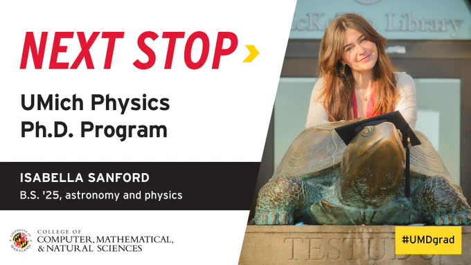Graphic that reads "NEXT STOP" in red text with a yellow arrow next to it. The text below reads "UMich Physics Ph.D. Program, Isabella Sanford, B.S. '25, computer science. A photo on the right shows Isabella posing with the Testudo statue in front of McKeldin Library.
