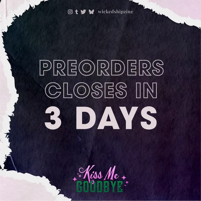 Kiss Me Goodbye: A Gelphie Ship Zine announces that our preorders close in 3 days.

Background is black textured paper with the top right, and left side and corners torn to reveal pearlescent white paper. The zine logo reads Kiss Me Goodbye. Kiss Me is pink in Chintia font (cursive with flourishes) and Goodbye is green in all caps Skynard font. Kiss Me Goodbye is on Instagram, tumblr, twitter, and bluesky as wickedshipzine