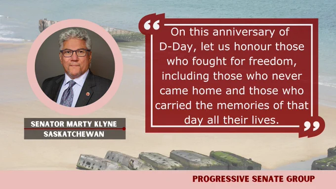 "On this anniversary of D-Day, let us honour those who fought for freedom, including those who never came home and those who carried the memories of that day all their lives." Senator Marty Klyne, Saskatchewan, Progressive Senate Group

