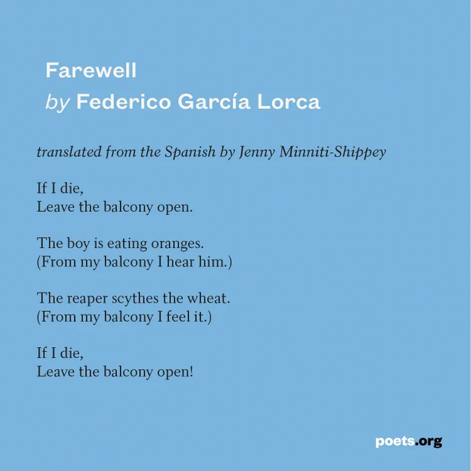 Black text on a blue background displays the poem Farewell by Federico García Lorca, translated by Jenny Minniti-Shippey, as follows: 

If I die,
Leave the balcony open.

The boy is eating oranges.
(From my balcony I hear him.)

The reaper scythes the wheat.
(From my balcony I feel it.)

If I die,
Leave the balcony open!