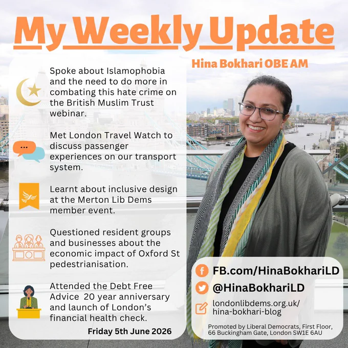 Spoke about Islamophobia and the need to do more in combatting this hate crime on the British Muslim Trust webinar 

Met London Travel Watch to discuss passenger experiences on our transport system 

Learnt about inclusive design at the Merton LibDems member event 

Questioned resident groups and businesses about the economic impact of Oxford St pedestrianisation 

Attended the Debt Free Advice  20 years anniversary and launch of London’s financial health check.