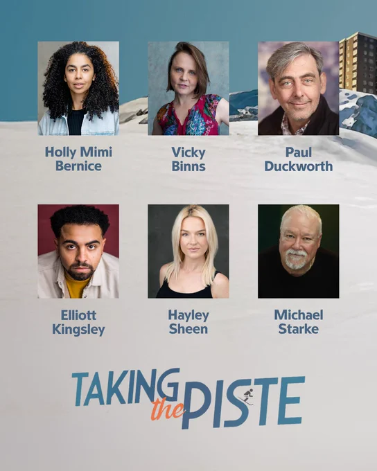This image features a promotional poster for "Taking the Piste." It shows six individuals in separate headshots arranged above the title. The names listed are Holly Mimi Bernice, Vicky Binns, Paul Duckworth, Elliott Kingsley, Hayley Sheen, and Michael Starke. The background includes a snowy landscape with a building.