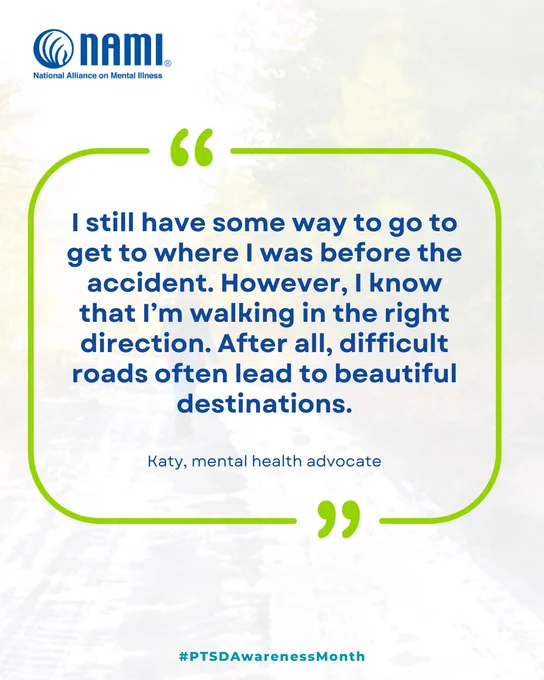 Graphic reading, ""I still have some way to go to get to where I was before the accident. However, I know that I'm walking in the right direction. After all, difficult roads often lead to beautiful destinations." -- Katy, mental health advocate

#PTSDAwarenessMonth"