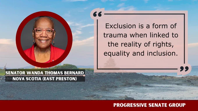 "Exclusion is a form of trauma when linked to the reality of rights, equality and inclusion." Senator Wanda Thomas Bernard, Nova Scotia (East Preston), Progressive Senate Group
