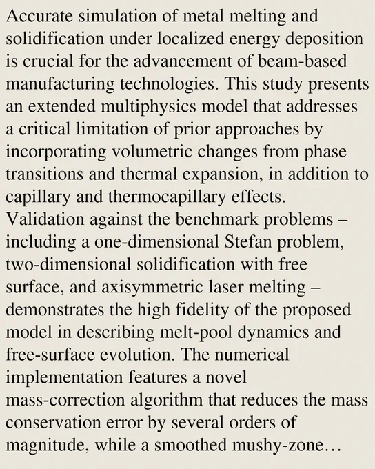 Accurate simulation of metal melting and solidification under localized energy deposition is crucial for the advancement of beam-based manufacturing technologies. This study presents an extended multiphysics model that addresses a critical limitation of prior approaches by incorporating volumetric changes from phase transitions and thermal expansion, in addition to capillary and thermocapillary effects. Validation against the benchmark problems – including a one-dimensional Stefan problem, two-dimensional solidification with free surface, and axisymmetric laser melting – demonstrates the high fidelity of the proposed model in describing melt-pool dynamics and free-surface evolution. The numerical implementation features a novel mass-correction algorithm that reduces the mass conservation error by several orders of magnitude, while a smoothed mushy-zone formulation in the enthalpy method mitigates the discretization artifacts in solid-liquid interface tracking. The results indicate that