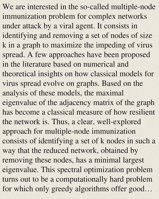 We are interested in the so-called multiple-node immunization problem for complex networks under attack by a viral agent. It consists in identifying and removing a set of nodes of size k in a graph to maximize the impeding of virus spread. A few approaches have been proposed in the literature based on numerical and theoretical insights on how classical models for virus spread evolve on graphs. Based on the analysis of these models, the maximal eigenvalue of the adjacency matrix of the graph has become a classical measure of how resilient the network is. Thus, a clear, well-explored approach for multiple-node immunization consists of identifying a set of k nodes in such a way that the reduced network, obtained by removing these nodes, has a minimal largest eigenvalue. This spectral optimization problem turns out to be a computationally hard problem for which only greedy algorithms offer good solutions at efficient computational time. Among those, the so-called Netshield algorithm repres