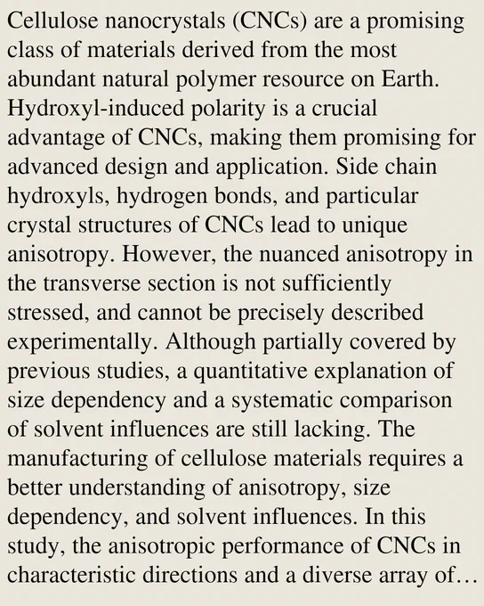 Cellulose nanocrystals (CNCs) are a promising class of materials derived from the most abundant natural polymer resource on Earth. Hydroxyl-induced polarity is a crucial advantage of CNCs, making them promising for advanced design and application. Side chain hydroxyls, hydrogen bonds, and particular crystal structures of CNCs lead to unique anisotropy. However, the nuanced anisotropy in the transverse section is not sufficiently stressed, and cannot be precisely described experimentally. Although partially covered by previous studies, a quantitative explanation of size dependency and a systematic comparison of solvent influences are still lacking. The manufacturing of cellulose materials requires a better understanding of anisotropy, size dependency, and solvent influences. In this study, the anisotropic performance of CNCs in characteristic directions and a diverse array of solvent environments was carefully inspected and compared using molecular simulations. Furthermore, a data-suppo