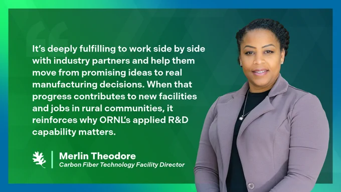 A photograph of Merlin Theodore, director of the Carbon Fiber Technology Facility, with the quote: “It’s deeply fulfilling to work side by side with industry partners and help them move from promising ideas to real manufacturing decisions. When that progress contributes to new facilities and jobs in rural communities, it reinforces why ORNL’s applied R&D capability matters.” 