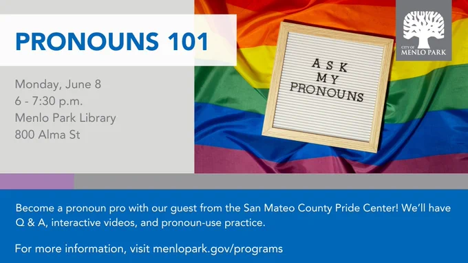 Photo shows a small information board bearing the words "ASK MY PRONOUNS:" Board is nestled atop a Pride flag.
Event details: PRONOUNS 101; Monday, June 8; 6-7:30 p.m.; Menlo Park Library, 800 Alma St.