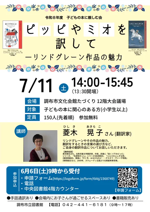 令和8年度「子どもの本に親しむ会」菱木晃子 (ひしきあきらこ)さん講演会のお知らせです。
講演会のタイトルは、「ピッピやミオを訳してーリンドグレーン作品の魅力」です。
リンドグレーンやその作品の魅力、翻訳をするときの言葉の選び方など、ご自身の翻訳作品についてお話しいただきます。
開催日は、令和8年7月11日(土曜日)です。
時間は、14時から15時45分までです。13時30分から開場します。
会場は、調布市文化会館たづくり12階大会議場です。
対象は、小学生以上の子どもの本に関心のある方です。
定員は150人で、参加無料です。
講師は、菱木晃子(ひしきあきらこ)さんです。
申し込みは、6月6日(土曜日)9時から、申請フォーム、電話、中央図書館4階カウンターで受け付けます。電話番号は042-441-6181です。電話での受付は9時から17時までです。
手話通訳があります。また、会場内にお子さんが過ごせるスペースを設けます。書籍販売も行います。