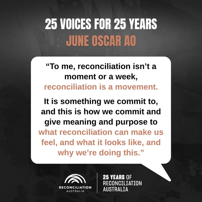 This image features a speech bubble that reads: "To me, reconciliation isn’t a moment or a week, reconciliation is a movement. It is something we commit to, and this is how we commit and give meaning and purpose to what reconciliation can make us feel, and what it looks like, and why we’re doing this." - The text is attributed to "June Oscar AO." The top of the image says "25 Voices for 25 Years" and includes a logo for Reconciliation Australia.