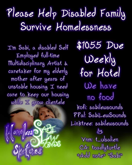 Please Help Disabled Family Survive Homelessness

I'm Sabi, a disabled Self Employed full-time Multidisciplinary Artist & caretaker for my elderly mother after years of unstable housing I need care to keep our housing while I grow clientele

$1055 Due Weekly for Hotel 

We have no food

kofi: sabilewsounds
PPal: SabiLewSounds
Linktree: sabilewsounds

Vnm: t_ulsalien
CA: toadlyturtle
*Add note* "Sabi"