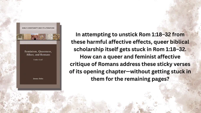 Book cover: Feminism, Queerness, Affect, and Romans: Under God? by Jimmy Hoke

In attempting to unstick Rom 1:18–32 from these harmful affective effects, queer biblical
scholarship itself gets stuck in Rom 1:18–32. How can a queer and feminist affective critique of Romans address these sticky verses of its opening chapter—without getting stuck in them for the remaining pages?
