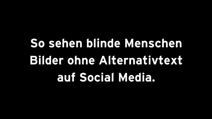 Ein ausschließlich schwarzer Hintergrund auf dem in fetter weißer Schrift geschrieben steht:

So sehen blinde Menschen
Bilder ohne Alternativtext
auf Social Media.
