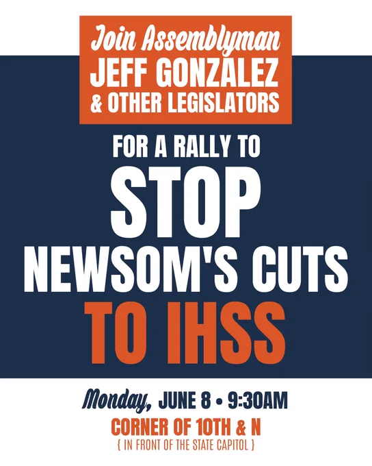 Bold Text: Join Assemblyman Jeff Gonzalez & Other Legislators For a Rally to Stop Newsom's Cuts to IHSS. Bottom Text: Monday, June 8 at 9:30am. Corner of 10th & N (In front of the State Capitol).
