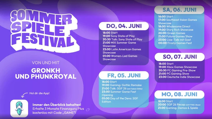 Gronkh Twitch Offlinescreen - Sommer Spiele Festival Streamplan
Do, 04.06  18:00 Uhr Start / 19:00 Uhr State of Play / 20:30 Uhr Talk:State of Play / 21:00 Uhr Mix Summer Game Showcase /
23:00 Uhr Latin American Games Showcase / 01:00 Uhr Women-Led Games Showcase

Fr, 05.06.  18:00 Uhr Start / 19:00 Uhr Gaming: Gothic Remake /
21:00 Talk: SGF 26 mit Fabian Döhla / 23:00 Uhr Summer Game Fest Opening / 01:00 Uhr Day of the Devs: SGF Edition

Sa, 06.06.  16:00 Uhr Start / 17:00 Uhr Southern America Games Showcase / 18:00 Uhr Wholesome Direct / 19:00 Uhr Story Rich Showcase / 20:00 Uhr Green Games / 21:00 Uhr Future Games Show / 23:00 Uhr Live-Talk mit Gast / 00:00 Uhr Frosty Games Fest

So, 07.06.  18:00 Uhr Start / 19:00 Uhr Xbox Games Showcase /
20:30 Uhr PC Gaming Pre-Show / 21:00 Uhr PC Gaming Show /
23:00 Uhr Deutsche Indie Showcase

M0, 08.06.  18:00 Uhr Start / 20:00 Uhr SGF 26 Recap (mit FYNG-Show) / 21:00 Uhr Gaming: Demos & Spiele