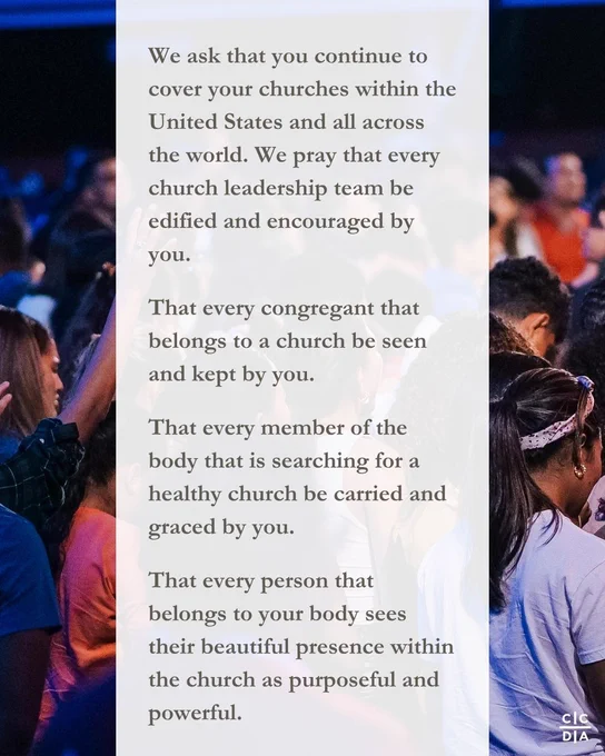 We ask that you continue to cover your churches within the United States and all across the world. We pray that every church leadership team be edified and encouraged by you.

That every congregant that belongs to a church be seen and kept by you.

That every member of the body that is searching for a healthy church be carried and graced by you.

That every person that belongs to your body sees their beautiful presence within the church as purposeful and powerful. 