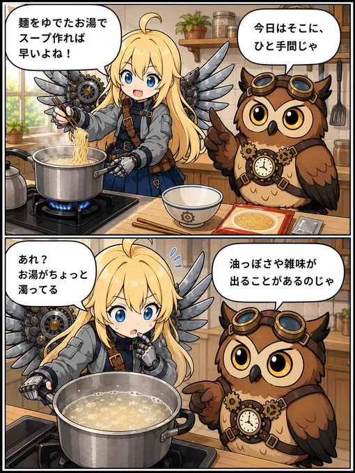 1コマ目 ALT

明るいキッチンで、金髪で機械の翼を持つヒカリがインスタントラーメンを作ろうとしている。ヒカリは「麺をゆでたお湯でスープ作れば早いよね！」と元気に言い、フクロウのフクが「今日はそこに、ひと手間じゃ」と料理先生のように落ち着いて止めている。

2コマ目 ALT

ヒカリが麺をゆでた鍋をのぞき込み、「あれ？お湯がちょっと濁ってる」と驚いている。鍋の中のゆで汁は少し白く濁り、油っぽさがあるように描かれている。フクは「油っぽさや雑味が出ることがあるのじゃ」と冷静に説明している。
