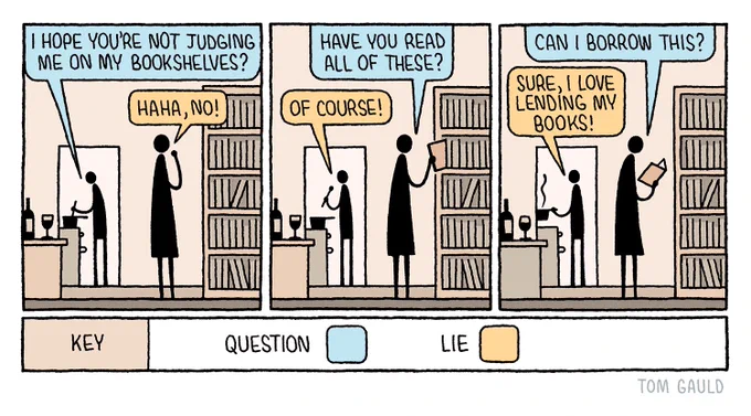A cartoon in  which the speech bubbles are categorised by colour.

Panel 1: A man cooks dinner for a woman who is looking at his bookshelves. 
He calls from the kitchen"I hope you're not judging me on my bookshelves?" (Blue)
She replies "Haha, no!" (Orange)

Panel 2: She takes a book off the shelf and asks
"Have you read all of these?" (Blue)
He replies "Of course!"  (Orange)

Panel 3: she leafs through the book and asks
"Can I borrow this?' (Blue)
He replies "Sure, I love lending my books!"  (Orange)

The key below explains that Blue represents a question and orange represents a lie.