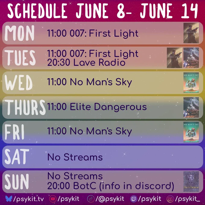 A rainbow-gradient weekly stream schedule titled “Schedule June 8–June 14” with a glittery starfield background and rounded day panels.

Monday: “11:00 007: First Light” with the matching cover image.

Tuesday: “11:00 007: First Light” and “20:30 Lave Radio” with First Light and Elite Dangerous images.

Wednesday: “11:00 No Man’s Sky” with the matching cover image.

Thursday: “11:00 Elite Dangerous” with the matching cover image.

Friday: “11:00 No Man’s Sky” with the matching cover image.

Saturday: “No Streams.”

Sunday: “No Streams” and “20:00 BotC (info in discord)” with the matching cover image for Blood on the Clocktower.

The footer includes psykit.tv branding and social icons for YouTube, TikTok, Twitch, and Instagram.