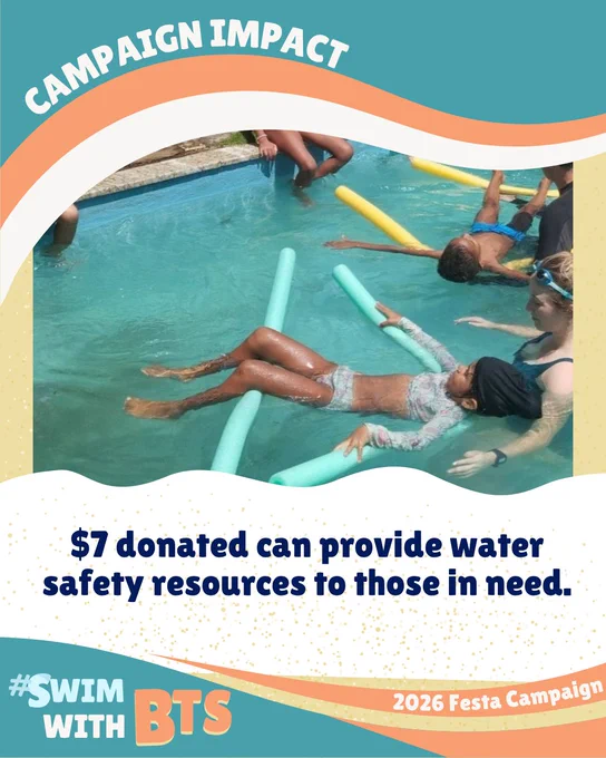 A graphic using blues, tans and oranges. There is an image of children floating in the water in the middle, and text that reads "campaign impact: $7 donated can provide water safety resources to those in need. #SwimWithBTS 2026 Festa Campaign