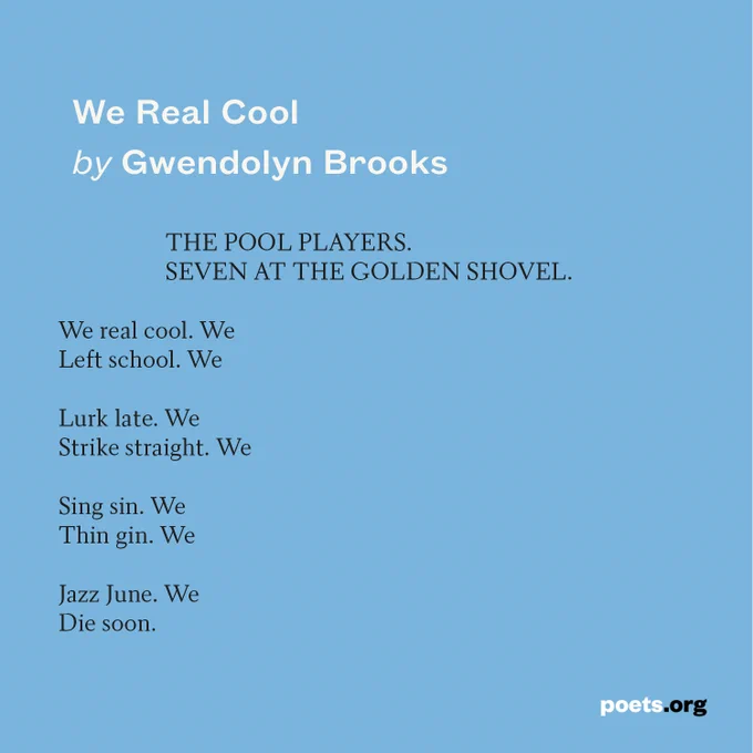Black text on a blue background displays the poem We Real Cool by Gwendolyn Brooks as follows:

                   THE POOL PLAYERS. 
                   SEVEN AT THE GOLDEN SHOVEL.

We real cool. We
Left school. We

Lurk late. We
Strike straight. We

Sing sin. We
Thin gin. We

Jazz June. We
Die soon.